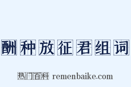 酬种放征君组词是什么意思的图片